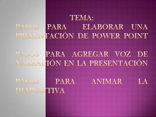 Tema: pasos para  elaborar una presentación de power pointpasos para agregar voz de narración en la presentaciónpasos para animar la diapositiva