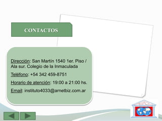 CONTACTOS




Dirección: San Martín 1540 1er. Piso /
Ala sur. Colegio de la Inmaculada
Teléfono: +54 342 459-8751
Horario de atención: 19:00 a 21:00 hs.
Email: instituto4033@arnetbiz.com.ar
 