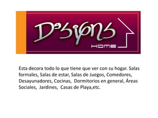 Esta decora todo lo que tiene que ver con su hogar. Salas
formales, Salas de estar, Salas de Juegos, Comedores,
Desayunadores, Cocinas, Dormitorios en general, Áreas
Sociales, Jardines, Casas de Playa,etc.
 
