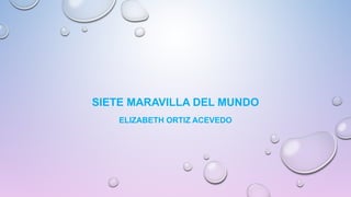 SIETE MARAVILLA DEL MUNDO
ELIZABETH ORTIZ ACEVEDO
 