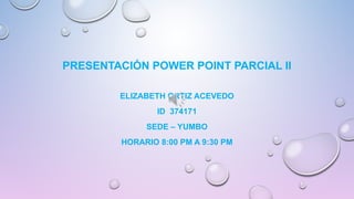 PRESENTACIÓN POWER POINT PARCIAL II
ELIZABETH ORTIZ ACEVEDO
ID 374171
SEDE – YUMBO
HORARIO 8:00 PM A 9:30 PM
 