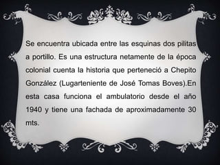 Se encuentra ubicada entre las esquinas dos pilitas
a portillo. Es una estructura netamente de la época
colonial cuenta la historia que perteneció a Chepito
González (Lugarteniente de José Tomas Boves).En
esta casa funciona el ambulatorio desde el año
1940 y tiene una fachada de aproximadamente 30
mts.
 