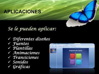 APLICACIONES
Se le pueden aplicar:








Diferentes diseños
Fuentes
Plantillas
Animaciones
Transiciones
Sonidos
Gráficas

 