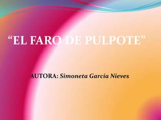 “EL FARO DE PULPOTE”

   AUTORA: Simoneta García Nieves
 