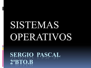 SERGIO PASCAL
2ªBTO.B
SISTEMAS
OPERATIVOS
 