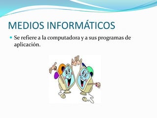 MEDIOS INFORMÁTICOS
 Se refiere a la computadora y a sus programas de
 aplicación.
 