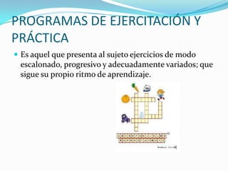 PROGRAMAS DE EJERCITACIÓN Y
PRÁCTICA
 Es aquel que presenta al sujeto ejercicios de modo
 escalonado, progresivo y adecuadamente variados; que
 sigue su propio ritmo de aprendizaje.
 