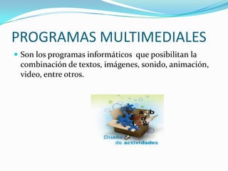 PROGRAMAS MULTIMEDIALES
 Son los programas informáticos que posibilitan la
 combinación de textos, imágenes, sonido, animación,
 video, entre otros.
 