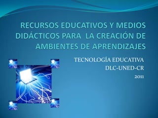 TECNOLOGÍA EDUCATIVA
        DLC-UNED-CR
                 2011
 