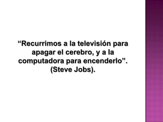 “Recurrimos a la televisión para
   apagar el cerebro, y a la
computadora para encenderlo”.
         (Steve Jobs).
 