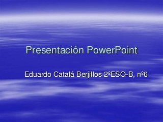 Presentación PowerPoint
Eduardo Catalá Berjillos 2ºESO-B, nº6
 