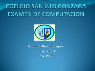 COELGIO SAN LUIS GONZAGAEXAMEN DE COMPUTACION Nombre: Ricardo López Curso: 5to D Tema: WIRIS 