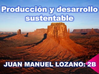 Producción y desarrollo
sustentable
JUAN MANUEL LOZANO: 2B
 