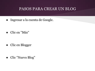 PASOS PARA CREAR UN BLOG

● Ingresar a la cuenta de Google.


● Clic en "Más"


● Clic en Blogger


● Clic "Nuevo Blog"
 
