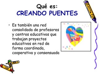 Qué es:
CREANDO PUENTES
• Es también una red
consolidada de profesores
y centros educativos que
trabajan proyectos
educati...
