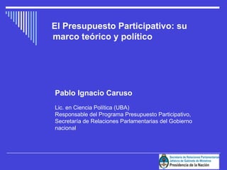 [object Object],Pablo Ignacio Caruso Lic. en Ciencia Política (UBA) Responsable del Programa Presupuesto Participativo, Secretaría de Relaciones Parlamentarias del Gobierno nacional 