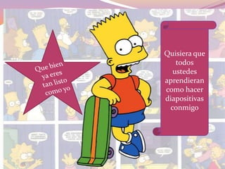 Quisiera que todos ustedes aprendieran como hacer diapositivasconmigoQue bien ya eres tan listo como yo