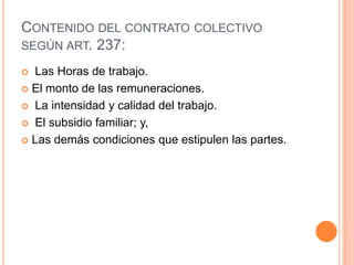 Contenido del contrato colectivo según art. 237: Las Horas de trabajo.El monto de las remuneraciones.La intensidad y calidad del trabajo.El subsidio familiar; y,Las demás condiciones que estipulen las partes.