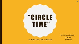“CIRCLE
TIME”
O R U T I N A D E C E R C O
Por: Miriam L. Delgado
ETEL 603
Prof. Rubio
 