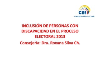 INCLUSIÓN DE PERSONAS CON
 DISCAPACIDAD EN EL PROCESO
       ELECTORAL 2013
Consejería: Dra. Roxana Silva Ch.
 