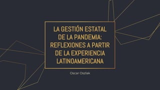 LA GESTIÓN ESTATAL
DE LA PANDEMIA:
REFLEXIONES A PARTIR
DE LA EXPERIENCIA
LATINOAMERICANA
Oscar Oszlak
 