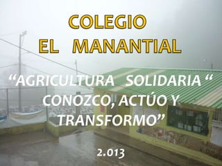 “AGRICULTURA SOLIDARIA “
CONOZCO, ACTÚO Y
TRANSFORMO”
2.013

 