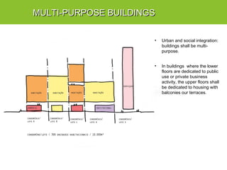 MULTI-PURPOSE BUILDINGSMULTI-PURPOSE BUILDINGS
• Urban and social integration:
buildings shall be multi-
purpose.
• In buildings where the lower
floors are dedicated to public
use or private business
activity, the upper floors shall
be dedicated to housing with
balconies our terraces.
 