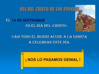 DÍA DEL CRISTO DE LOS PINARES

El 14 de septiembre,
          es el día del «Cristo».

   Casi todo el mundo acude a la Ermita
           a celebrar este día.



          ¡ NOS LO PASAMOS GENIAL !
 