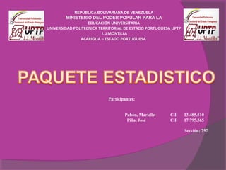 REPÚBLICA BOLIVARIANA DE VENEZUELA
MINISTERIO DEL PODER POPULAR PARA LA
EDUCACIÓN UNIVERSITARIA
UNIVERSIDAD POLITECNICA TERRITORIAL DE ESTADO PORTUGUESA UPTP
J. J MONTILLA
ACARIGUA – ESTADO PORTUGUESA
Participantes:
Pabón, Marielht C.I 13.485.510
Piña, José C.I 17.795.365
Sección: 757
 