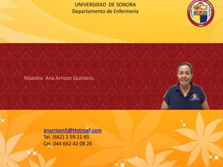 UNIVERSIDAD DE SONORA
Departamento de Enfermería
Maestra Ana Arrizon Quintero.
anarrizon5@Hotmail.com
Tel. (662) 2 59 21 65
Cel 044 662 42 08 26
 