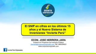 El SNIP en cifras en los últimos 15
años y el Nuevo Sistema de
Inversiones “Invierte Perú”
ECON. JOSE HERRERA JARA
Experto en Proyectos de Inversión Pública
jherrera@corporaciongrowth.com Telf. 996359923
www.corporaciongrowth.com
 