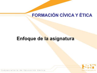 FORMACIÓN CÍVICA Y ÉTICA
Enfoque de la asignatura
 