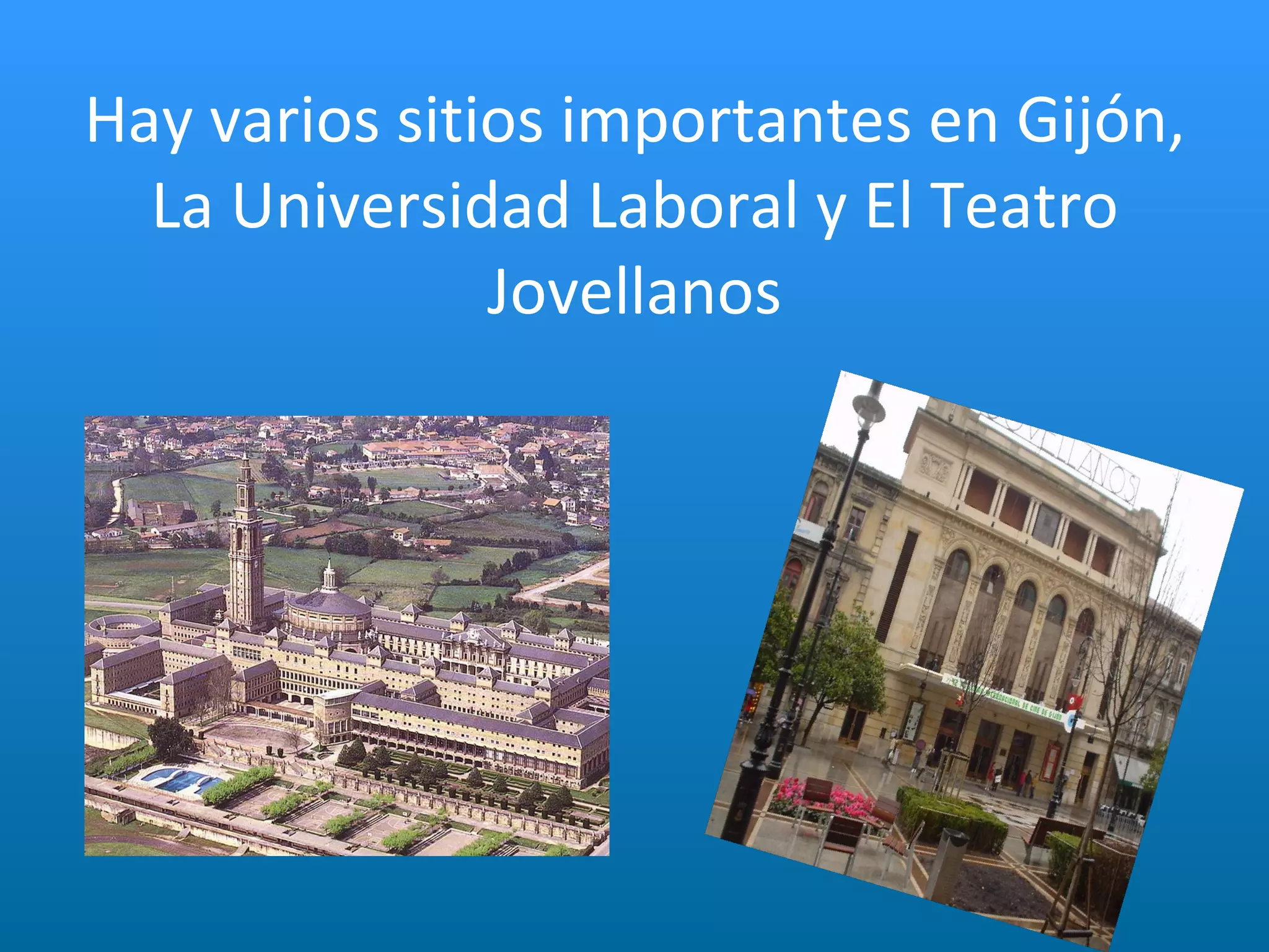Hay   varios sitios importantes en Gijón, La Universidad Laboral y El Teatro Jovellanos 