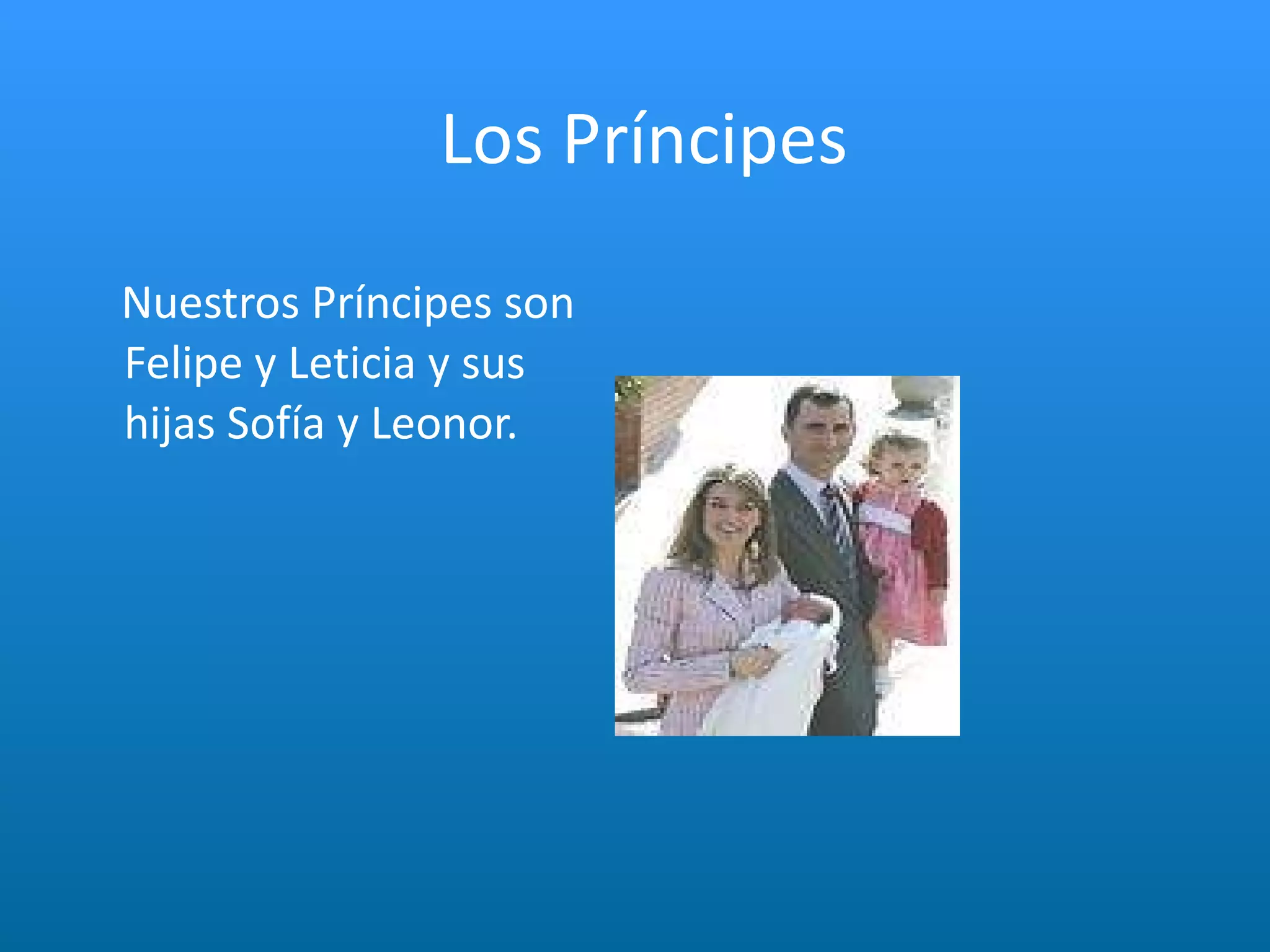 Los Príncipes Nuestros Príncipes son Felipe y Leticia y sus hijas Sofía y Leonor. 