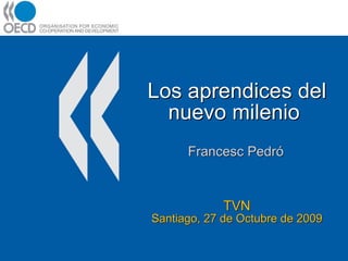 Los aprendices del nuevo milenio  Francesc Pedró TVN Santiago, 27 de Octubre de 2009 