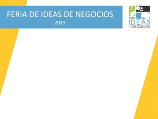 FERIA DE IDEAS DE NEGOCIOS
           2013
 