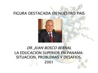 FIGURA DESTACADA EN NUESTRO PAIS
DR. JUAN BOSCO BERNAL
LA EDUCACION SUPERIOR EN PANAMA:
SITUACION, PROBLEMAS Y DESAFIOS.
2001
 