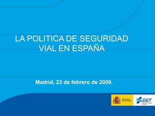 LA POLITICA DE SEGURIDAD
VIAL EN ESPAÑA
Madrid, 23 de febrero de 2009.
 