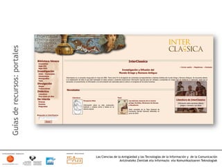 Guías de recursos: portales




                              Las Ciencias de la Antigüedad y las Tecnologías de la Información y de la Comunicación
                                               Antzinateko Zientiak eta Informazio eta Komunikazioaren Teknologiak	
  
 