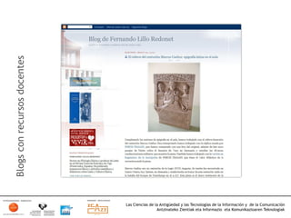 Blogs con recursos docentes




                              Las Ciencias de la Antigüedad y las Tecnologías de la Información y de la Comunicación
                                               Antzinateko Zientiak eta Informazio eta Komunikazioaren Teknologiak	
  
 