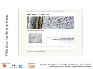 Webs docentes de asignaturas




                               Las Ciencias de la Antigüedad y las Tecnologías de la Información y de la Comunicación
                                                Antzinateko Zientiak eta Informazio eta Komunikazioaren Teknologiak	
  
 