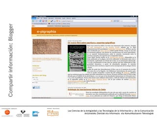 Compartir información: Blogger




                                 Las Ciencias de la Antigüedad y las Tecnologías de la Información y de la Comunicación
                                                  Antzinateko Zientiak eta Informazio eta Komunikazioaren Teknologiak	
  
 