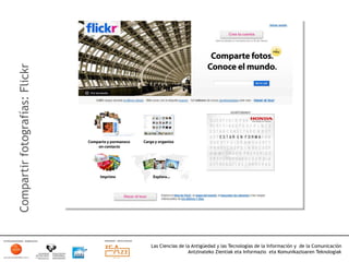 Compartir fotografías: Flickr




                                Las Ciencias de la Antigüedad y las Tecnologías de la Información y de la Comunicación
                                                 Antzinateko Zientiak eta Informazio eta Komunikazioaren Teknologiak	
  
 