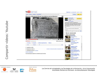 Compartir vídeos: Youtube




                            Las Ciencias de la Antigüedad y las Tecnologías de la Información y de la Comunicación
                                             Antzinateko Zientiak eta Informazio eta Komunikazioaren Teknologiak	
  
 