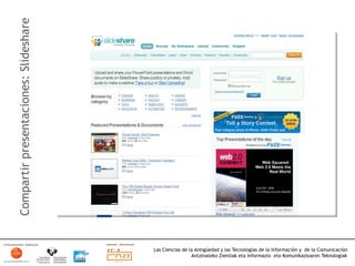 Compartir presentaciones: Slideshare




                                       Las Ciencias de la Antigüedad y las Tecnologías de la Información y de la Comunicación
                                                        Antzinateko Zientiak eta Informazio eta Komunikazioaren Teknologiak	
  
 