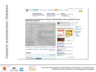 Compartir presentaciones: Slideshare




                                       Las Ciencias de la Antigüedad y las Tecnologías de la Información y de la Comunicación
                                                        Antzinateko Zientiak eta Informazio eta Komunikazioaren Teknologiak	
  
 