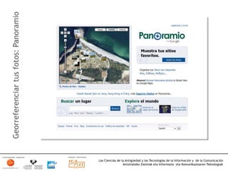 Georreferenciar tus fotos: Panoramio




                                       Las Ciencias de la Antigüedad y las Tecnologías de la Información y de la Comunicación
                                                        Antzinateko Zientiak eta Informazio eta Komunikazioaren Teknologiak	
  
 