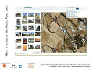 Georreferenciar tus fotos: Panoramio




                                       Las Ciencias de la Antigüedad y las Tecnologías de la Información y de la Comunicación
                                                        Antzinateko Zientiak eta Informazio eta Komunikazioaren Teknologiak	
  
 