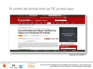 El cambio de actitud ante las TIC ya está aquí:




                                                                        Expansión (21/09/2011)




                      Las Ciencias de la Antigüedad y las Tecnologías de la Información y de la Comunicación
                                       Antzinateko Zientiak eta Informazio eta Komunikazioaren Teknologiak	
  
 