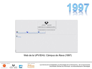 Web de la UPV/EHU: Cámpus de Álava (1997)


             Las Ciencias de la Antigüedad y las Tecnologías de la Información y de la Comunicación
                              Antzinateko Zientiak eta Informazio eta Komunikazioaren Teknologiak	
  
 